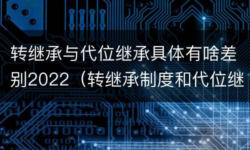 转继承与代位继承具体有啥差别2022（转继承制度和代位继承制度可以互相取代吗）