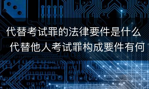 代替考试罪的法律要件是什么 代替他人考试罪构成要件有何规定