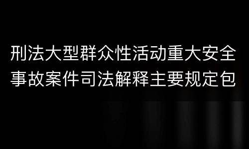 刑法大型群众性活动重大安全事故案件司法解释主要规定包括什么