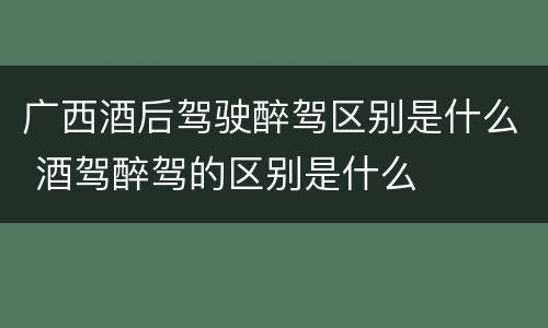 广西酒后驾驶醉驾区别是什么 酒驾醉驾的区别是什么