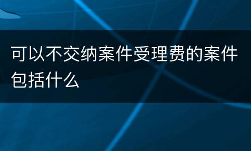 可以不交纳案件受理费的案件包括什么