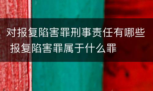 对报复陷害罪刑事责任有哪些 报复陷害罪属于什么罪