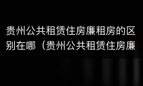 贵州公共租赁住房廉租房的区别在哪（贵州公共租赁住房廉租房的区别在哪儿）