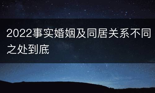 2022事实婚姻及同居关系不同之处到底