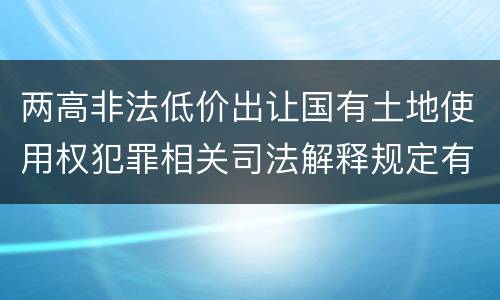 两高非法低价出让国有土地使用权犯罪相关司法解释规定有哪些