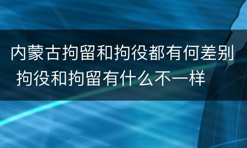 内蒙古拘留和拘役都有何差别 拘役和拘留有什么不一样