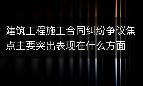 建筑工程施工合同纠纷争议焦点主要突出表现在什么方面