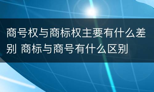 商号权与商标权主要有什么差别 商标与商号有什么区别