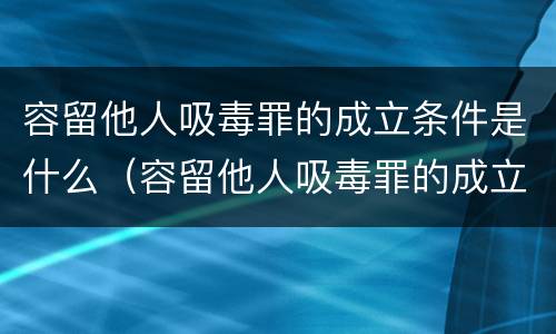 容留他人吸毒罪的成立条件是什么（容留他人吸毒罪的成立条件是什么法律）