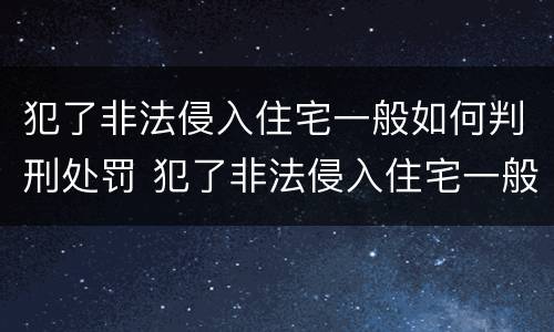 犯了非法侵入住宅一般如何判刑处罚 犯了非法侵入住宅一般如何判刑处罚的