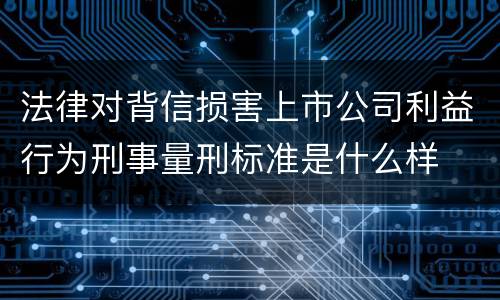 法律对背信损害上市公司利益行为刑事量刑标准是什么样