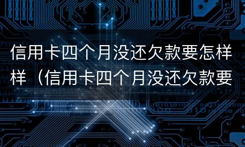 信用卡四个月没还欠款要怎样样（信用卡四个月没还欠款要怎样样处理）