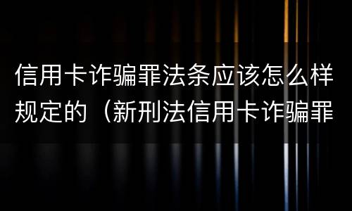 信用卡诈骗罪法条应该怎么样规定的（新刑法信用卡诈骗罪的定罪标准?）