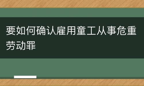 要如何确认雇用童工从事危重劳动罪