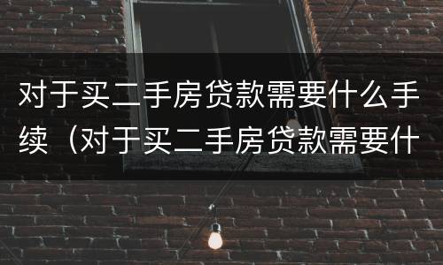 对于买二手房贷款需要什么手续（对于买二手房贷款需要什么手续和条件）