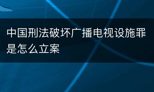 中国刑法破坏广播电视设施罪是怎么立案