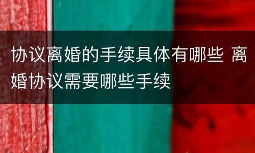 协议离婚的手续具体有哪些 离婚协议需要哪些手续