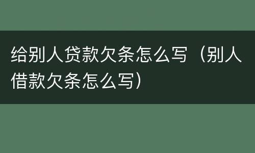 给别人贷款欠条怎么写（别人借款欠条怎么写）