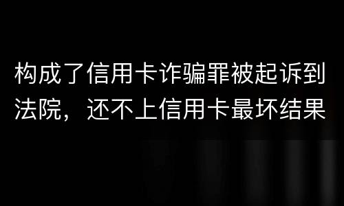 构成了信用卡诈骗罪被起诉到法院，还不上信用卡最坏结果是什么