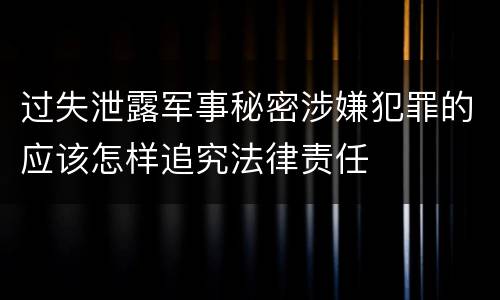 过失泄露军事秘密涉嫌犯罪的应该怎样追究法律责任