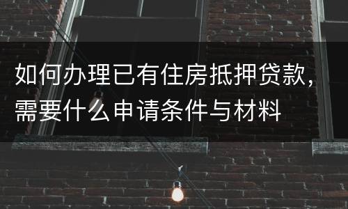 如何办理已有住房抵押贷款，需要什么申请条件与材料