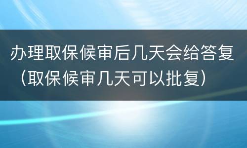 办理取保候审后几天会给答复（取保候审几天可以批复）