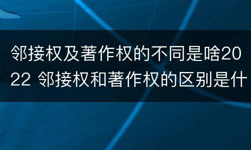 邻接权及著作权的不同是啥2022 邻接权和著作权的区别是什么?