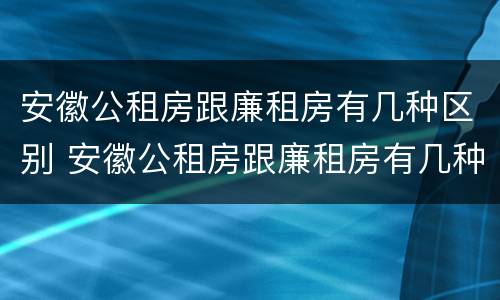 安徽公租房跟廉租房有几种区别 安徽公租房跟廉租房有几种区别图片