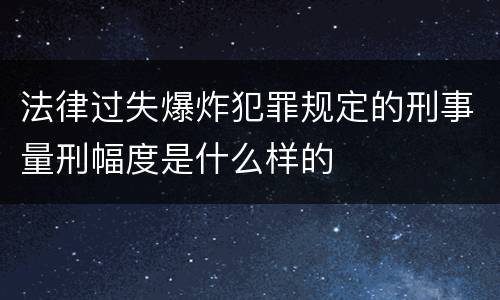 法律过失爆炸犯罪规定的刑事量刑幅度是什么样的