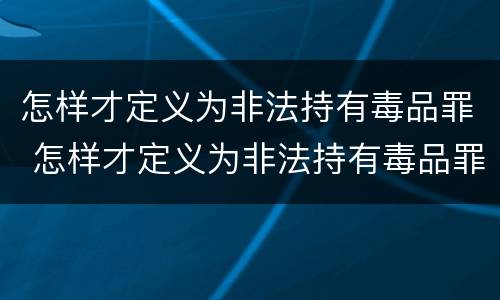 怎样才定义为非法持有毒品罪 怎样才定义为非法持有毒品罪行