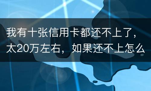 我有十张信用卡都还不上了，太20万左右，如果还不上怎么办，会不坐牢