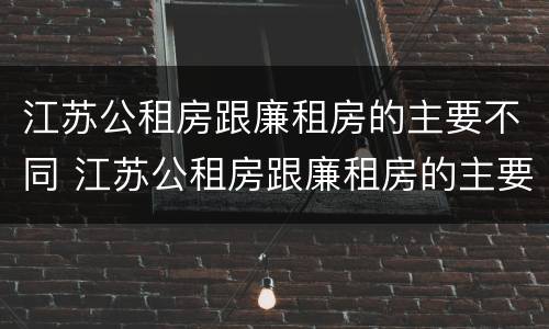 江苏公租房跟廉租房的主要不同 江苏公租房跟廉租房的主要不同之处