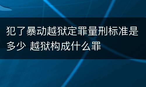 犯了暴动越狱定罪量刑标准是多少 越狱构成什么罪