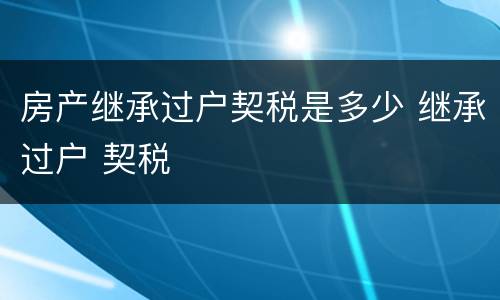 房产继承过户契税是多少 继承过户 契税