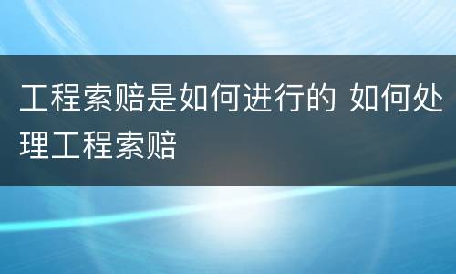 工程索赔是如何进行的 如何处理工程索赔