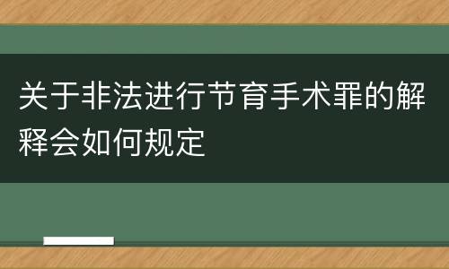 关于非法进行节育手术罪的解释会如何规定