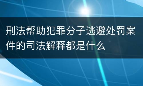 刑法帮助犯罪分子逃避处罚案件的司法解释都是什么