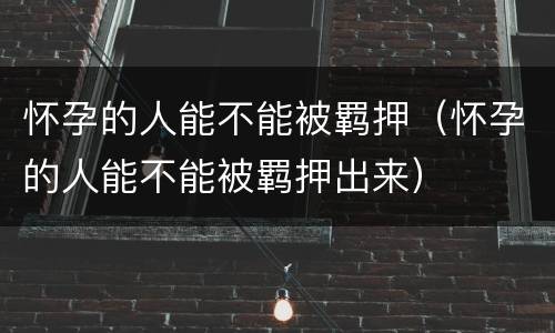 怀孕的人能不能被羁押（怀孕的人能不能被羁押出来）