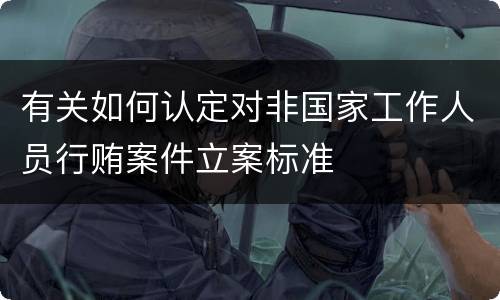 有关如何认定对非国家工作人员行贿案件立案标准