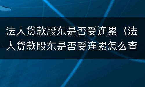 法人贷款股东是否受连累（法人贷款股东是否受连累怎么查）