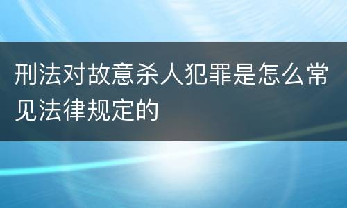 刑法对故意杀人犯罪是怎么常见法律规定的