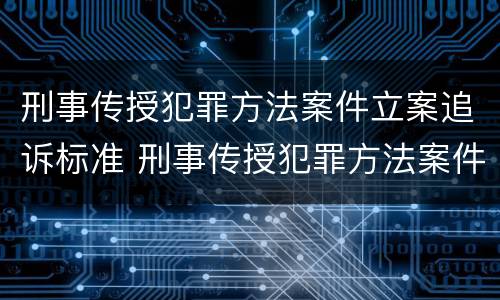 刑事传授犯罪方法案件立案追诉标准 刑事传授犯罪方法案件立案追诉标准最新