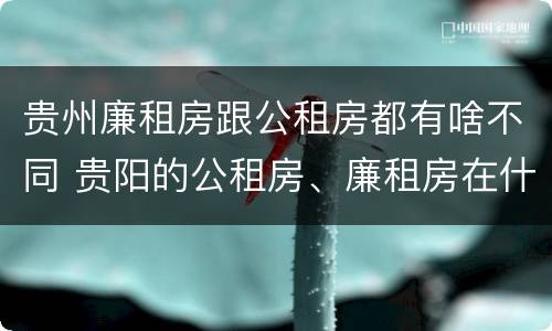 贵州廉租房跟公租房都有啥不同 贵阳的公租房、廉租房在什么地方?