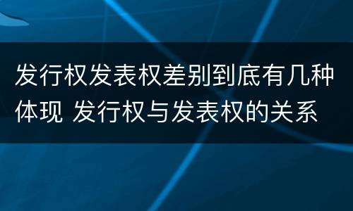 发行权发表权差别到底有几种体现 发行权与发表权的关系