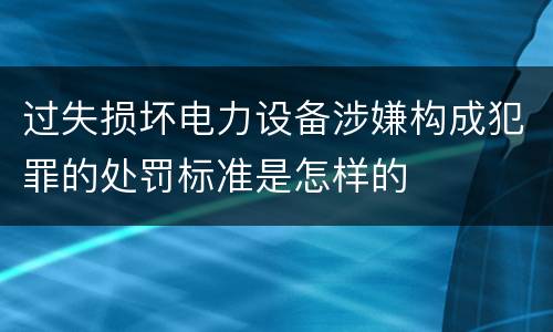 过失损坏电力设备涉嫌构成犯罪的处罚标准是怎样的