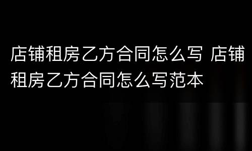 店铺租房乙方合同怎么写 店铺租房乙方合同怎么写范本