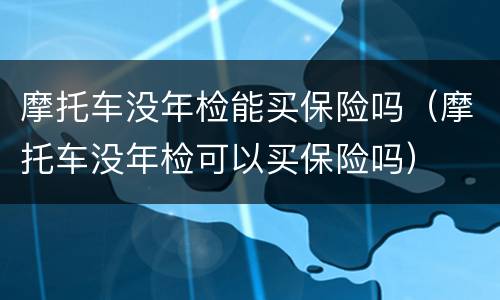 摩托车没年检能买保险吗（摩托车没年检可以买保险吗）