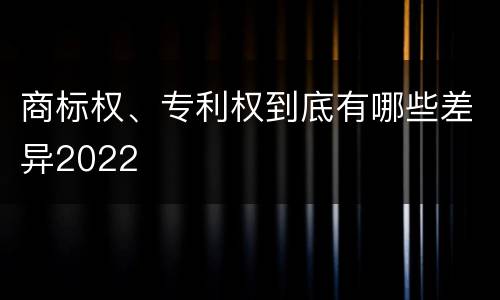 商标权、专利权到底有哪些差异2022