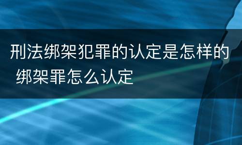 刑法绑架犯罪的认定是怎样的 绑架罪怎么认定