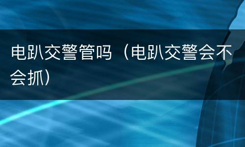 电趴交警管吗（电趴交警会不会抓）